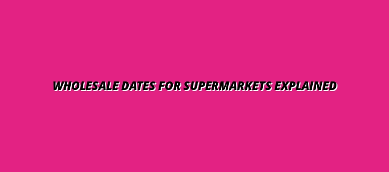 Wholesale Dates for Supermarkets Explained