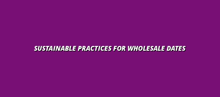 Sustainable Practices for Wholesale Dates
